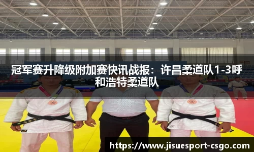 冠军赛升降级附加赛快讯战报：许昌柔道队1-3呼和浩特柔道队