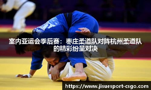室内亚运会季后赛：枣庄柔道队对阵杭州柔道队的精彩纷呈对决