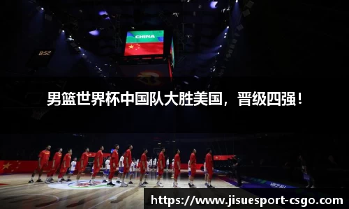 男篮世界杯中国队大胜美国，晋级四强！